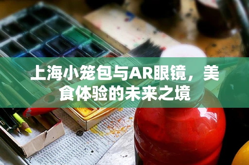 上海小笼包与AR眼镜，美食体验的未来之境
