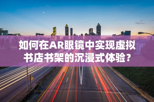 如何在AR眼镜中实现虚拟书店书架的沉浸式体验？