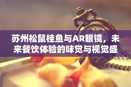 苏州松鼠桂鱼与AR眼镜，未来餐饮体验的味觉与视觉盛宴？