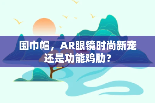 围巾帽，AR眼镜时尚新宠还是功能鸡肋？