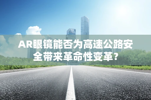 AR眼镜能否为高速公路安全带来革命性变革？