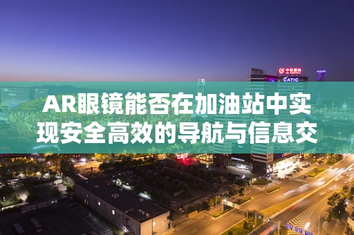 AR眼镜能否在加油站中实现安全高效的导航与信息交互？