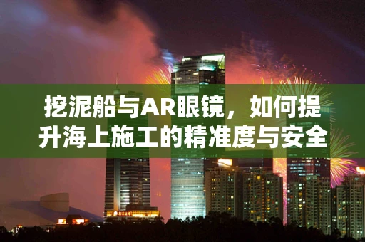 挖泥船与AR眼镜，如何提升海上施工的精准度与安全性？