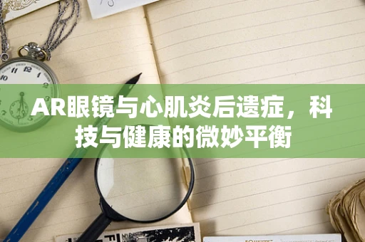 AR眼镜与心肌炎后遗症，科技与健康的微妙平衡