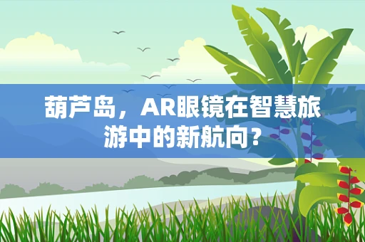 葫芦岛，AR眼镜在智慧旅游中的新航向？