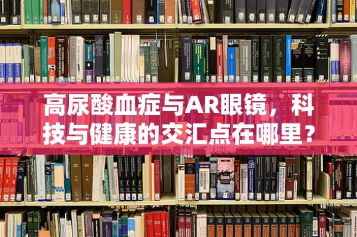 高尿酸血症与AR眼镜，科技与健康的交汇点在哪里？