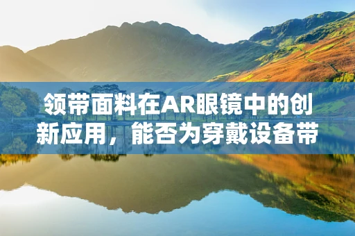 领带面料在AR眼镜中的创新应用，能否为穿戴设备带来新风尚？
