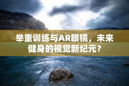 举重训练与AR眼镜，未来健身的视觉新纪元？