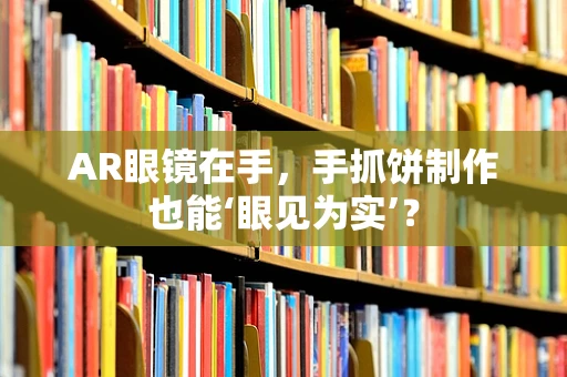 AR眼镜在手，手抓饼制作也能‘眼见为实’？