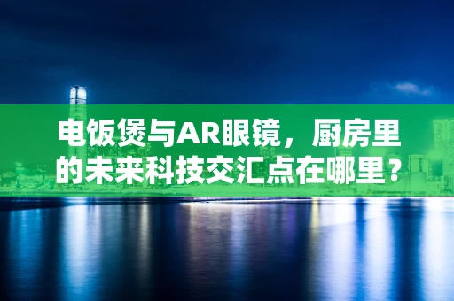 电饭煲与AR眼镜，厨房里的未来科技交汇点在哪里？