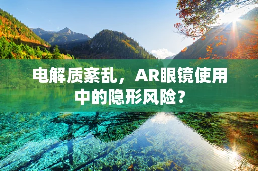 电解质紊乱，AR眼镜使用中的隐形风险？