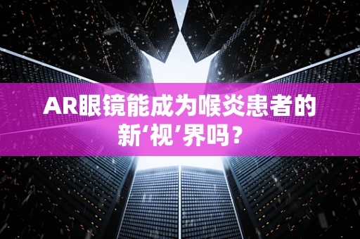 AR眼镜能成为喉炎患者的新‘视’界吗？