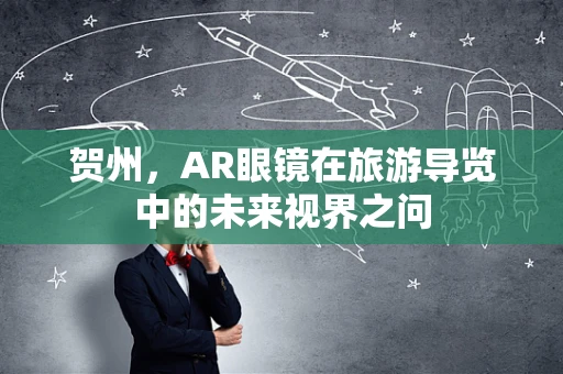 贺州，AR眼镜在旅游导览中的未来视界之问