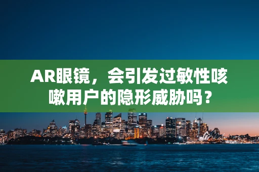 AR眼镜，会引发过敏性咳嗽用户的隐形威胁吗？