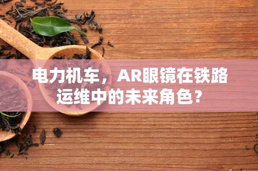 电力机车，AR眼镜在铁路运维中的未来角色？