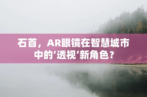 石首，AR眼镜在智慧城市中的‘透视’新角色？