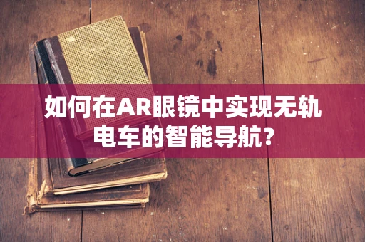 如何在AR眼镜中实现无轨电车的智能导航？