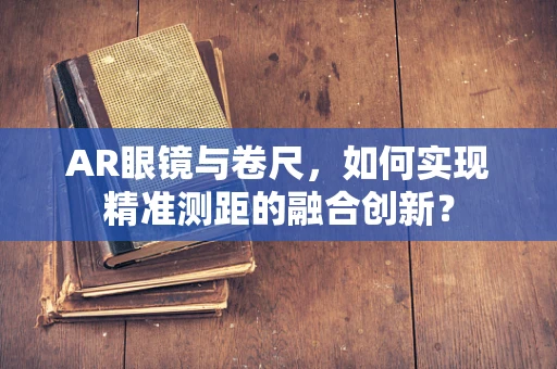 AR眼镜与卷尺，如何实现精准测距的融合创新？