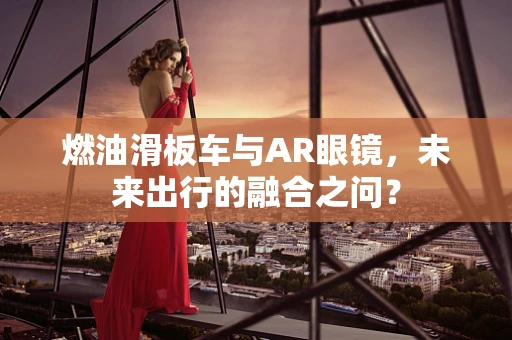 燃油滑板车与AR眼镜，未来出行的融合之问？