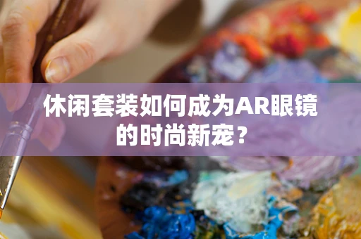 休闲套装如何成为AR眼镜的时尚新宠？