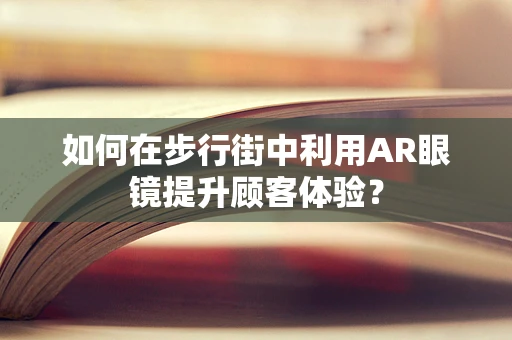 如何在步行街中利用AR眼镜提升顾客体验？
