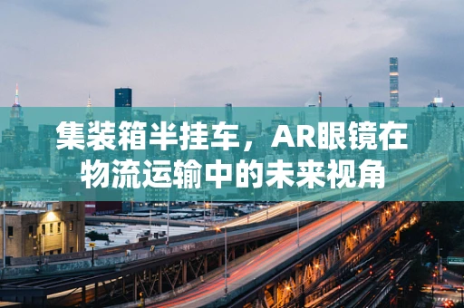 集装箱半挂车，AR眼镜在物流运输中的未来视角
