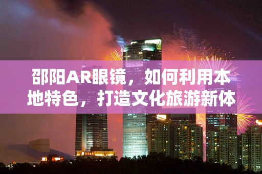 邵阳AR眼镜，如何利用本地特色，打造文化旅游新体验？