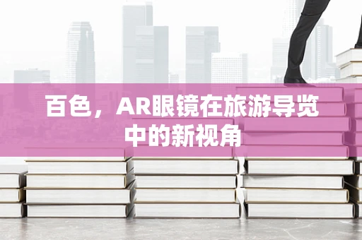 百色，AR眼镜在旅游导览中的新视角