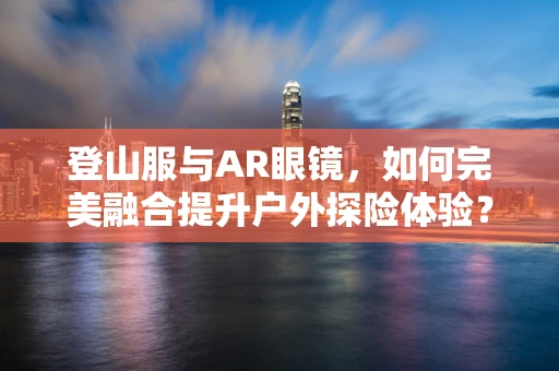 登山服与AR眼镜，如何完美融合提升户外探险体验？