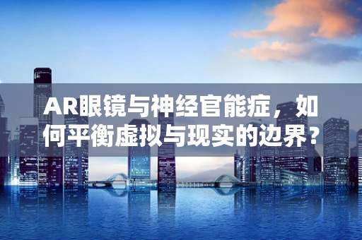 AR眼镜与神经官能症，如何平衡虚拟与现实的边界？