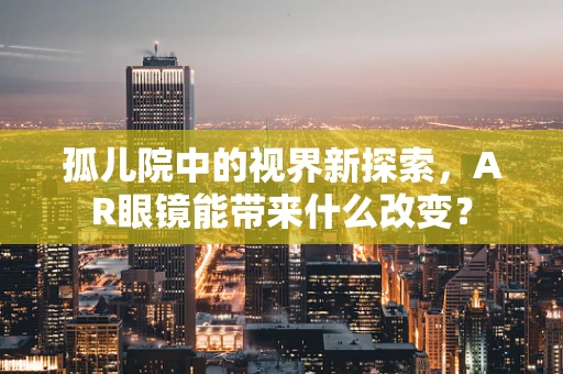 孤儿院中的视界新探索，AR眼镜能带来什么改变？