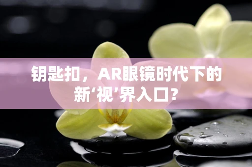 钥匙扣，AR眼镜时代下的新‘视’界入口？