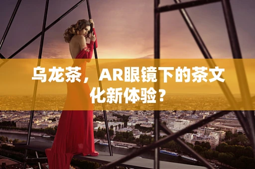 乌龙茶，AR眼镜下的茶文化新体验？