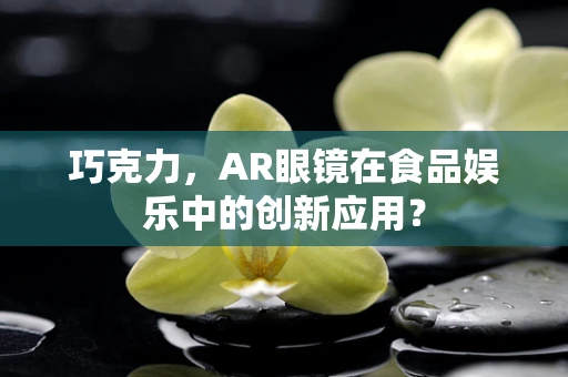 巧克力，AR眼镜在食品娱乐中的创新应用？