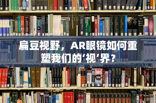 扁豆视野，AR眼镜如何重塑我们的‘视’界？