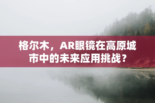 格尔木，AR眼镜在高原城市中的未来应用挑战？