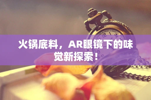 火锅底料，AR眼镜下的味觉新探索！