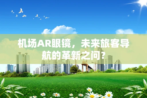 机场AR眼镜，未来旅客导航的革新之问？