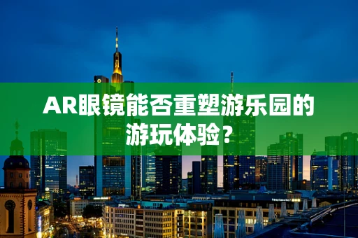 AR眼镜能否重塑游乐园的游玩体验？