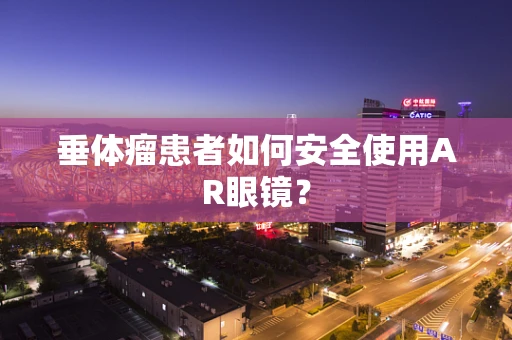 垂体瘤患者如何安全使用AR眼镜？