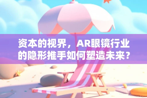 资本的视界，AR眼镜行业的隐形推手如何塑造未来？