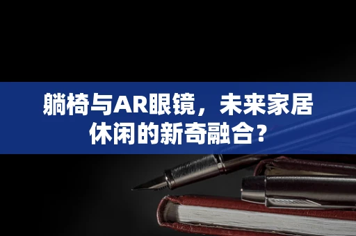 躺椅与AR眼镜，未来家居休闲的新奇融合？