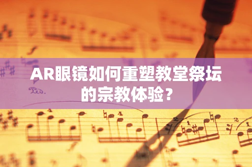 AR眼镜如何重塑教堂祭坛的宗教体验？