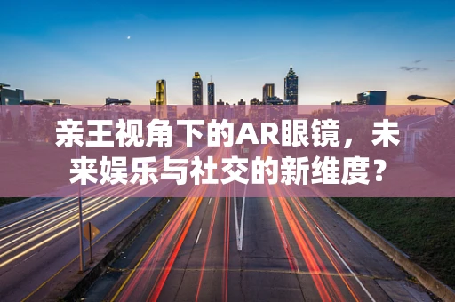 亲王视角下的AR眼镜，未来娱乐与社交的新维度？