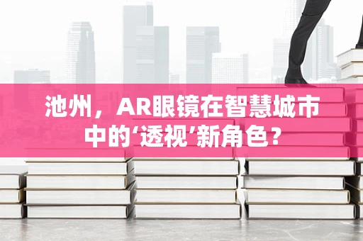 池州，AR眼镜在智慧城市中的‘透视’新角色？