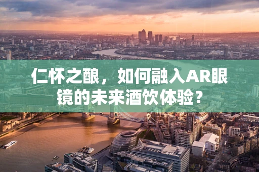 仁怀之酿，如何融入AR眼镜的未来酒饮体验？