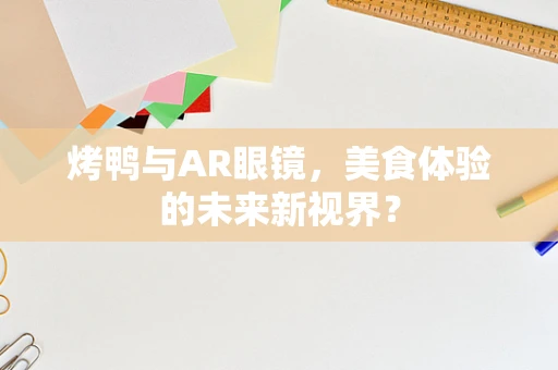 烤鸭与AR眼镜，美食体验的未来新视界？