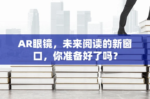 AR眼镜，未来阅读的新窗口，你准备好了吗？