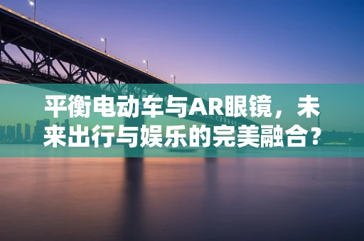 平衡电动车与AR眼镜，未来出行与娱乐的完美融合？