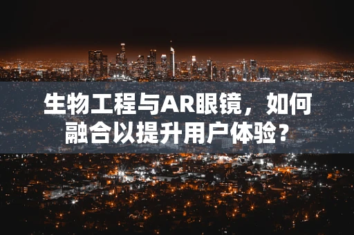 生物工程与AR眼镜，如何融合以提升用户体验？